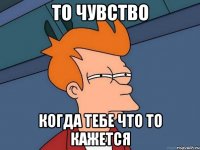 То чувство Когда тебе что то кажется