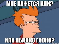Мне кажется или? или яблоко говно?