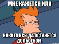 Мне кажется или Никита всегда останется долбоебом.