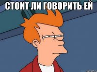 Стоит ли говорить ей 