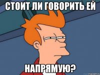 Стоит ли говорить ей напрямую?