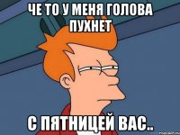 Че то у меня голова пухнет С пятницей вас..