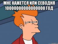 мне кажется или севодня 10000000000000000 год 
