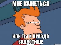 Мне кажеться или ты и правдо задротище