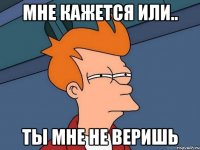 Мне кажется или.. ты мне не веришь