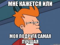 мне кажется или моя подруга самая лучшая