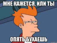 Мне кажется, или ты опять бухаешь
