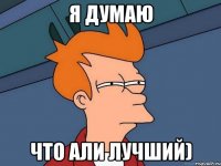 Я ДУМАЮ ЧТО АЛИ ЛУЧШИЙ)