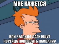 Мне кажется Или реально даги ищут корейца попросить насвая??