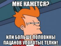 мне кажется? или больше половины пацанов упоротые телки!