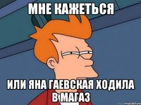 мне кажеться или Яна Гаевская Ходила в магаз