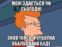 Мені здається чи сьогодні знов чіясь футболка оббльована буде