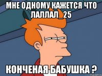 мне одному кажется что лаллал_25 конченая бабушка ?