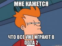 мне кажется что все уже играют в Dota 2