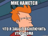 мне кажется что я забыл выключить утюг дома