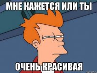 Мне кажется или ты очень красивая