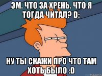 Эм. Что за хрень. Что я тогда читал? D: Ну ты скажи про что там хоть было :D