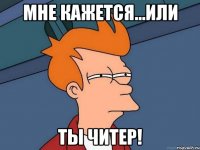 Мне кажется...или ТЫ ЧИТЕР!