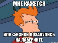 Мне кажется Или физики лоханулись на лаберинте
