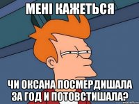 мені кажеться чи Оксана посмердишала за год и потовстишала?