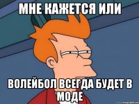 МНЕ КАЖЕТСЯ ИЛИ ВОЛЕЙБОЛ ВСЕГДА БУДЕТ В МОДЕ