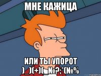 Мне кажица Или ты упорот )_)(+)(_№?;*(№%