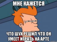Мне кажется что Шух решил что он умеет играть на арте