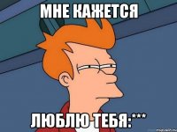 Мне кажется Люблю тебя:***