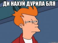 ДИ НАХУЙ ДУРИЛА БЛЯ 