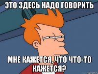 это здесь надо говорить мне кажется, что что-то кажется?