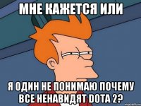 Мне кажется или я один не понимаю почему все ненавидят DotA 2?