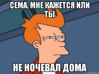 Сема, мне кажется или ты Не ночевал дома