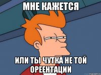 Мне кажется или ты чутка не той ореентации