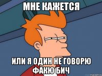 мне кажется или я один не говорю факю бич