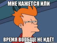 Мне кажется или Время вообще не идёт