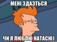 Мені здаэться Чи я люблю Натасю)