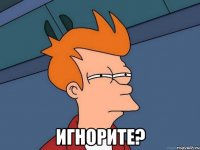  игнорите?