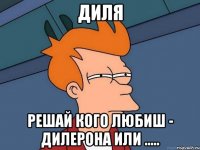 Диля решай кого любиш - дилерона или .....