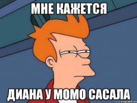 мне кажется диана у момо сасала