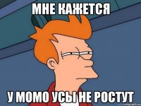 мне кажется у момо усы не ростут
