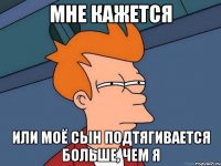 МНЕ КАЖЕТСЯ ИЛИ МОЁ СЫН ПОДТЯГИВАЕТСЯ БОЛЬШЕ, ЧЕМ Я