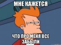 мне кажется что про меня все забыли