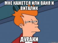 Мне кажется или Ваня и Виталик ДУРАКИ