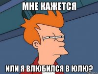 Мне кажется или я влюбился в Юлю?