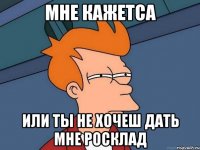МНЕ КАЖЕТСА или ТЫ не хочеш дать мне росклад
