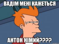 Вадім мені кажеться антон німий????