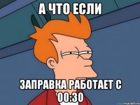 а что если заправка работает с 00:30