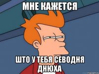 Мне кажется што у тебя севодня днюха