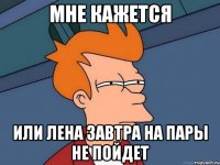 МНЕ КАЖЕТСЯ ИЛИ ЛЕНА ЗАВТРА НА ПАРЫ НЕ ПОЙДЕТ