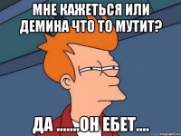 мне кажеться или Демина что то мутит? да .......он ебет....